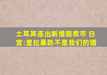 土耳其连出新措施救市 白宫:里拉暴跌不是我们的错